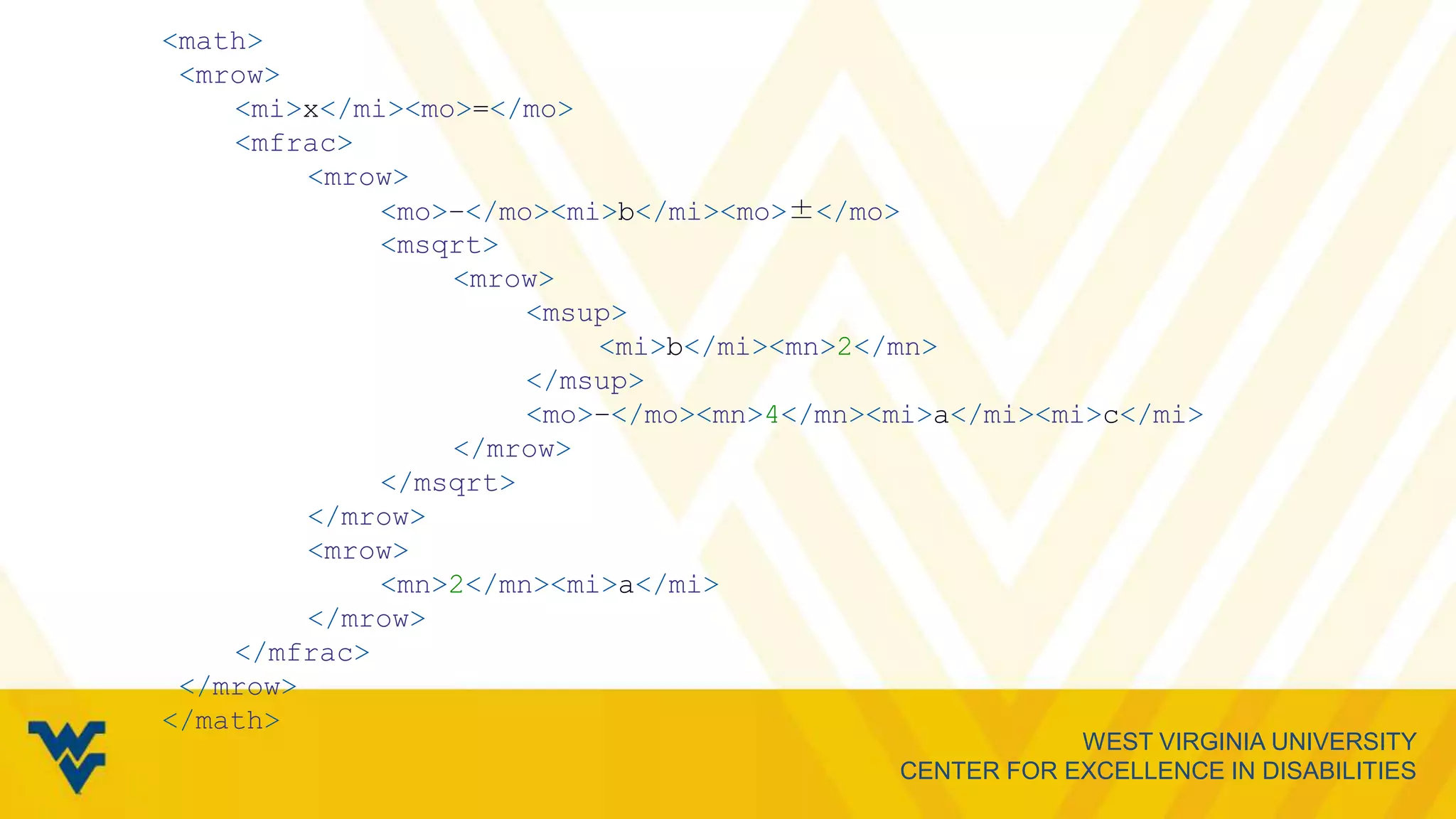 WEST VIRGINIA UNIVERSITY
CENTER FOR EXCELLENCE IN DISABILITIES
<math>
<mrow>
<mi>x</mi><mo>=</mo>
<mfrac>
<mrow>
<mo>−</mo><mi>b</mi><mo>±</mo>
<msqrt>
<mrow>
<msup>
<mi>b</mi><mn>2</mn>
</msup>
<mo>−</mo><mn>4</mn><mi>a</mi><mi>c</mi>
</mrow>
</msqrt>
</mrow>
<mrow>
<mn>2</mn><mi>a</mi>
</mrow>
</mfrac>
</mrow>
</math>
 