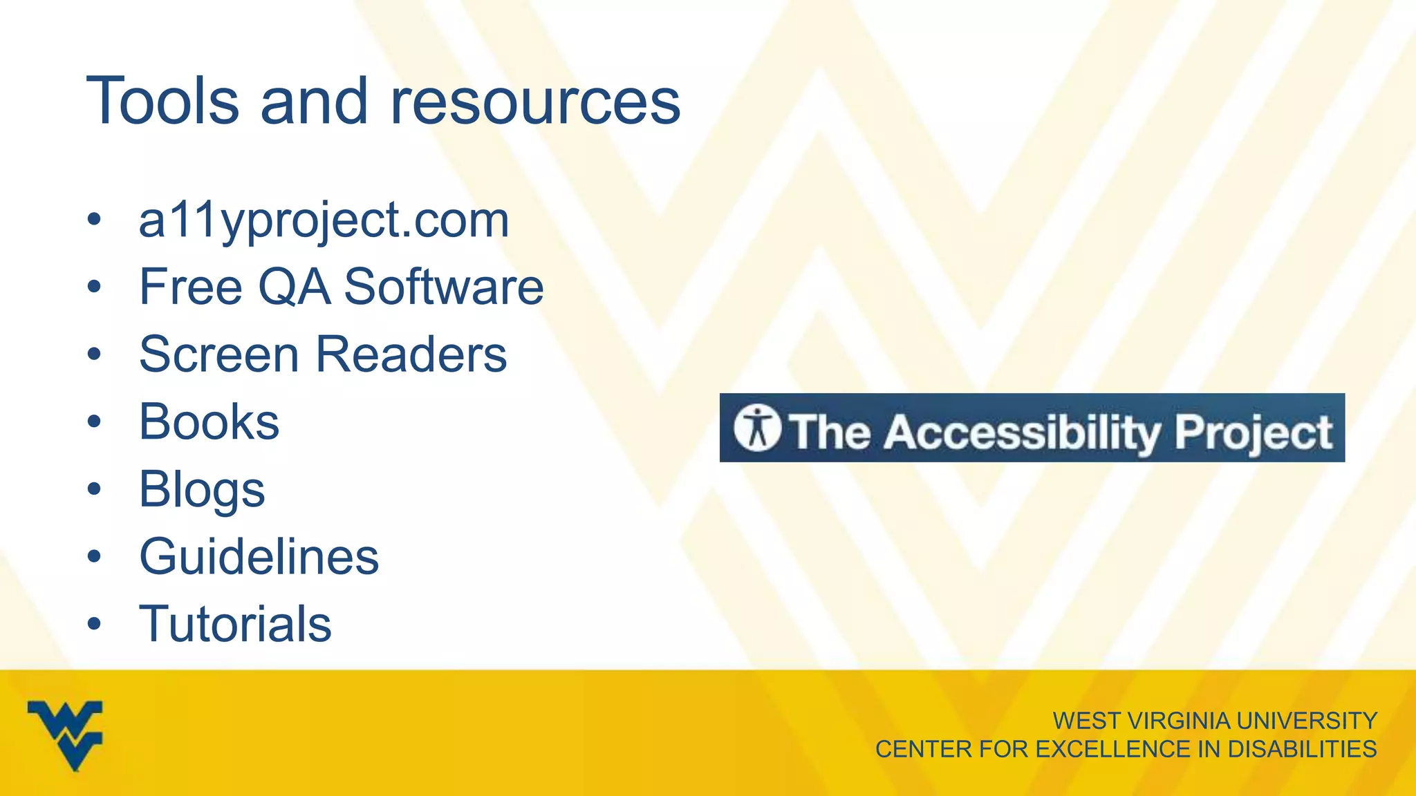 WEST VIRGINIA UNIVERSITY
CENTER FOR EXCELLENCE IN DISABILITIES
Tools and resources
• a11yproject.com
• Free QA Software
• Screen Readers
• Books
• Blogs
• Guidelines
• Tutorials
 