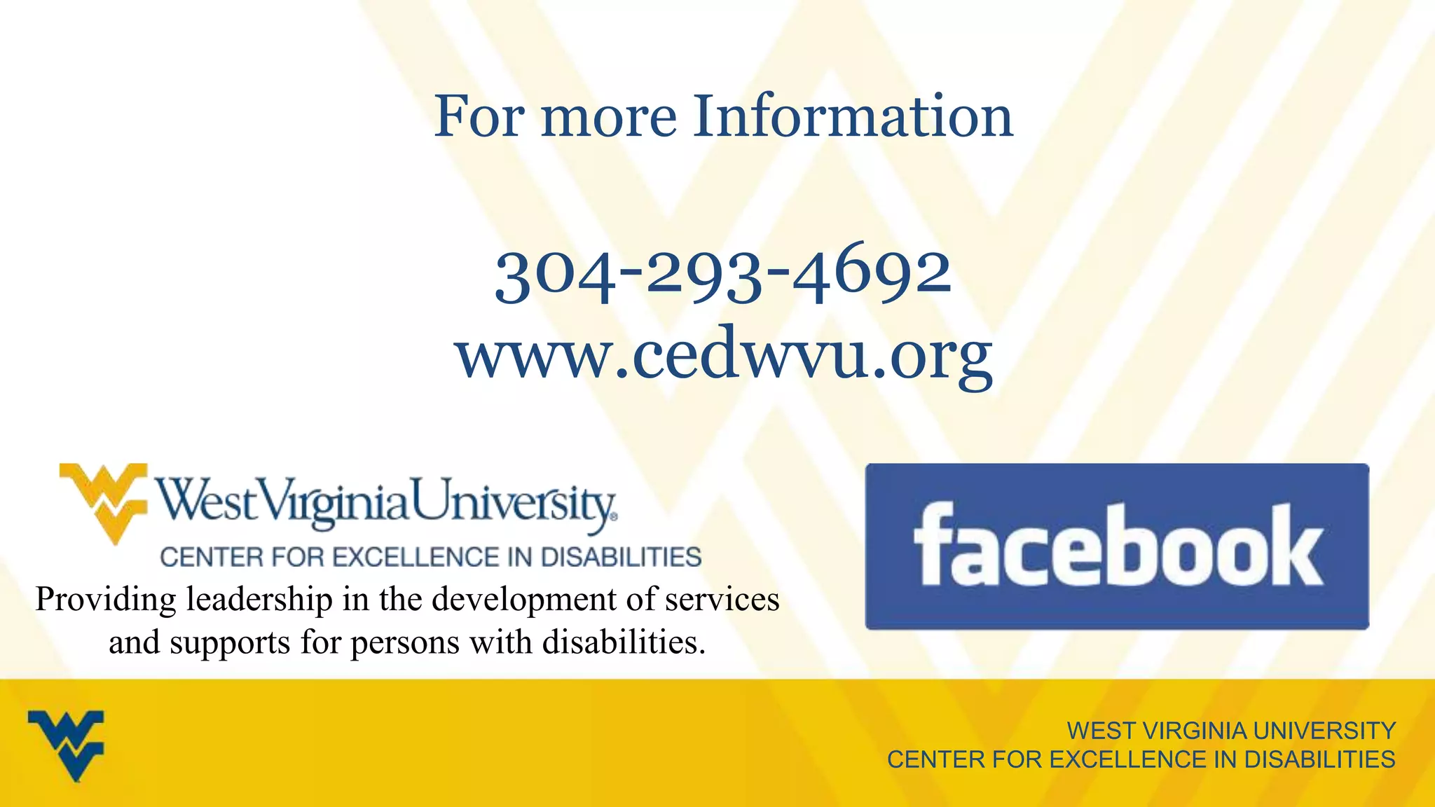 WEST VIRGINIA UNIVERSITY
CENTER FOR EXCELLENCE IN DISABILITIES
For more Information
304-293-4692
www.cedwvu.org
Providing leadership in the development of services
and supports for persons with disabilities.
 
