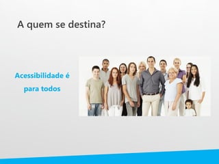 A quem se destina?
Acessibilidade é
para todos
 