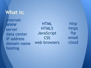 internet
WWW
server
data center
IP address
domain name
hosting
What is:
HTML
HTML5
JavaScript
CSS
web browsers
http
https
...