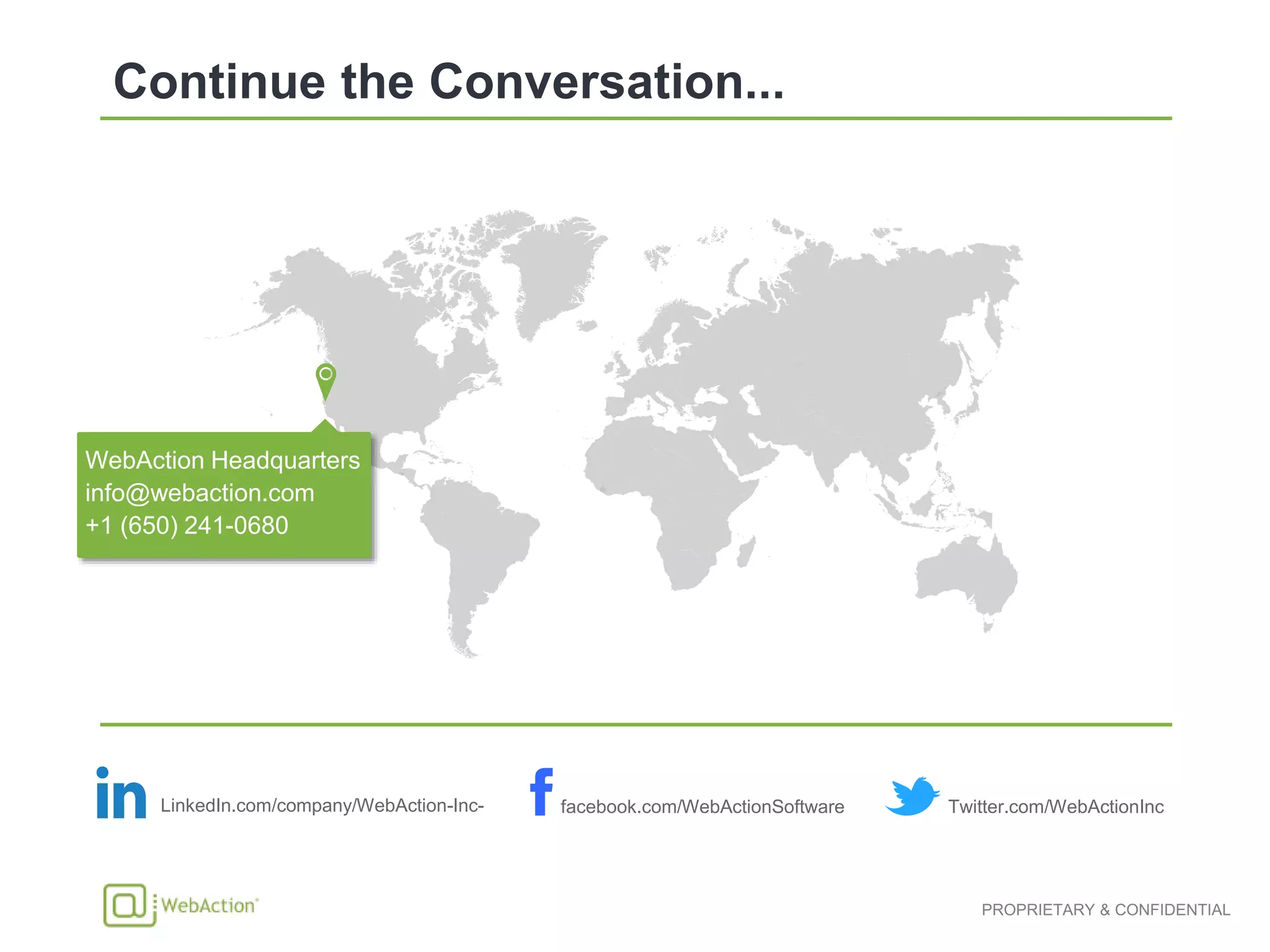 WebAction Headquarters
info@webaction.com
+1 (650) 241-0680
LinkedIn.com/company/WebAction-Inc- facebook.com/WebActionSoftware Twitter.com/WebActionInc
 