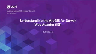 Understanding the ArcGIS for Server
Web Adaptor (IIS)
Subrat Bora
 