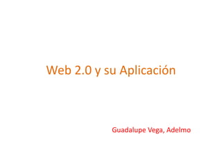 Web 2.0 y su Aplicación



           Guadalupe Vega, Adelmo
 