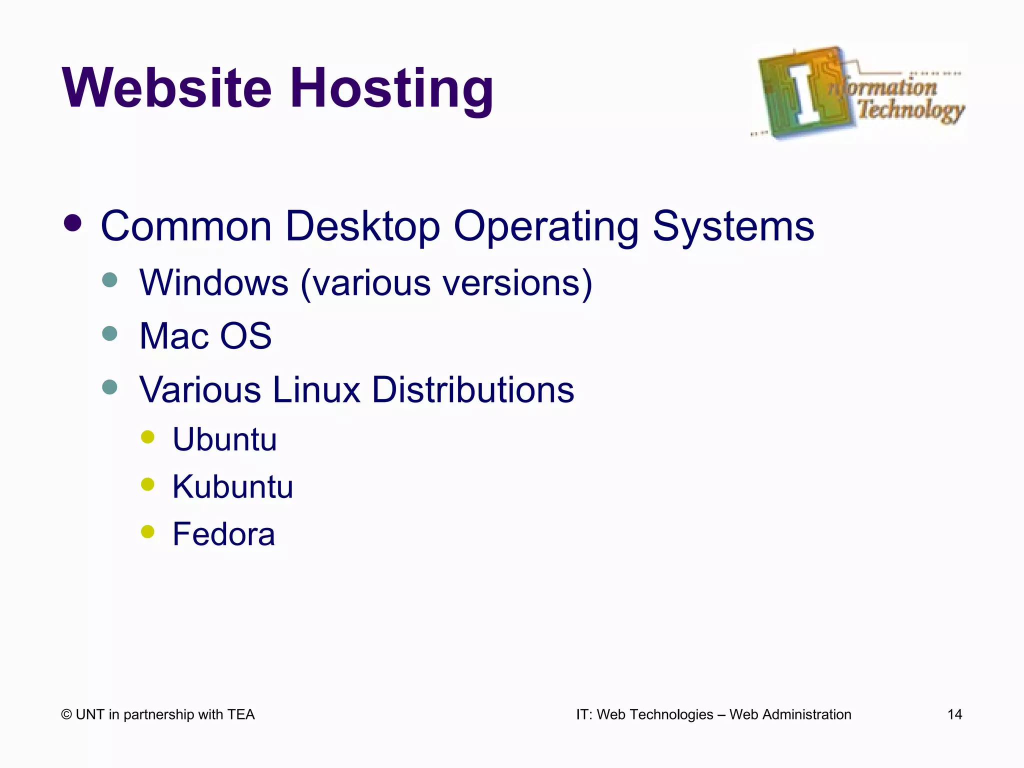 Website Hosting Common Desktop Operating Systems Windows (various versions) Mac OS Various Linux Distributions Ubuntu Kubuntu Fedora © UNT in partnership with TEA IT: Web Technologies – Web Administration 