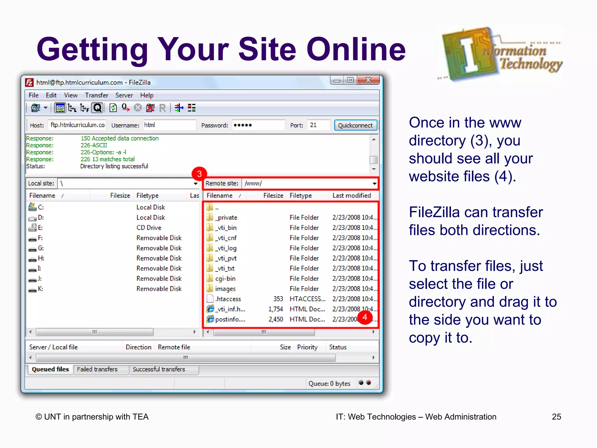 Getting Your Site Online © UNT in partnership with TEA IT: Web Technologies – Web Administration Once in the www directory (3), you should see all your website files (4). FileZilla can transfer files both directions. To transfer files, just select the file or directory and drag it to the side you want to copy it to.  