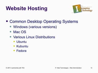 Website Hosting Common Desktop Operating Systems Windows (various versions) Mac OS Various Linux Distributions Ubuntu Kubuntu Fedora © UNT in partnership with TEA IT: Web Technologies – Web Administration 