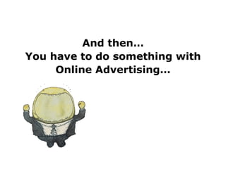 And then… You have to do something with Online Advertising… 