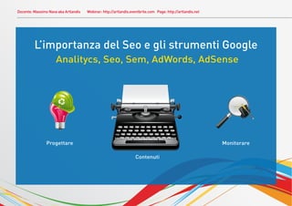 Docente: Massimo Nava aka Artlandis   Webinar: http://artlandis.eventbrite.com Page: http://artlandis.net




         L’importanza del Seo e gli strumenti Google
                     Analitycs, Seo, Sem, AdWords, AdSense




                Progettare                                                                                  Monitorare

                                                                  Contenuti
 