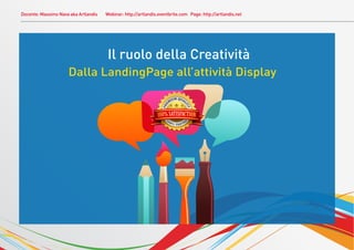 Docente: Massimo Nava aka Artlandis   Webinar: http://artlandis.eventbrite.com Page: http://artlandis.net




                                       Il ruolo della Creatività
                     Dalla LandingPage all’attività Display
 