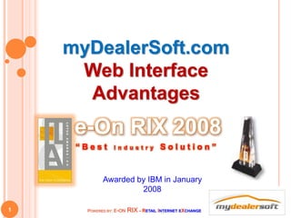 POWERED BY: E-ON RIX - RETAIL INTERNET EXCHANGE1
e-On RIX 2008
“ B e s t I n d u s t r y S o l u t i o n ”
Awarded by IBM in January
2008
myDealerSoft.com
Web Interface
Advantages
 