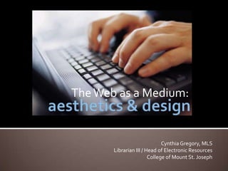 The Web as a Medium: aesthetics & design Cynthia Gregory, MLSLibrarian III / Head of Electronic Resources College of Mount St. Joseph 