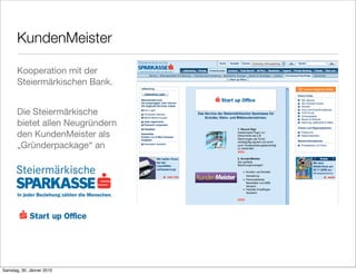 KundenMeister

       Kooperation mit der
       Steiermärkischen Bank.


       Die Steiermärkische
       bietet allen Neugründern
       den KundenMeister als
       „Gründerpackage“ an




Samstag, 30. Jänner 2010
 