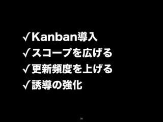 ✓Kanban導入
✓スコープを広げる
✓更新頻度を上げる
✓誘導の強化

     36
 