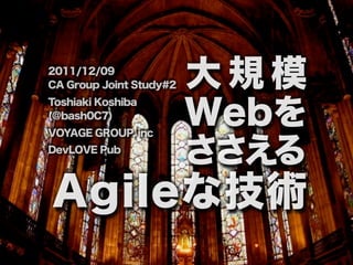 2011/12/09
CA Group Joint Study#2   大規模
                         Webを
Toshiaki Koshiba
(@bash0C7)
VOYAGE GROUP, inc
DevLOVE Pub
                         ささえる
Agileな技術
                     1
 