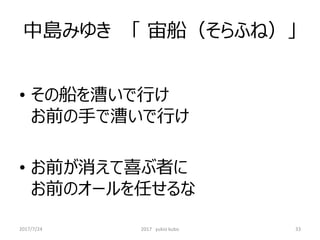 中島みゆき 「 宙船（そらふね）」
• その船を漕いで行け
お前の手で漕いで行け
• お前が消えて喜ぶ者に
お前のオールを任せるな
33
2017/7/24 2017 yukio kubo
 