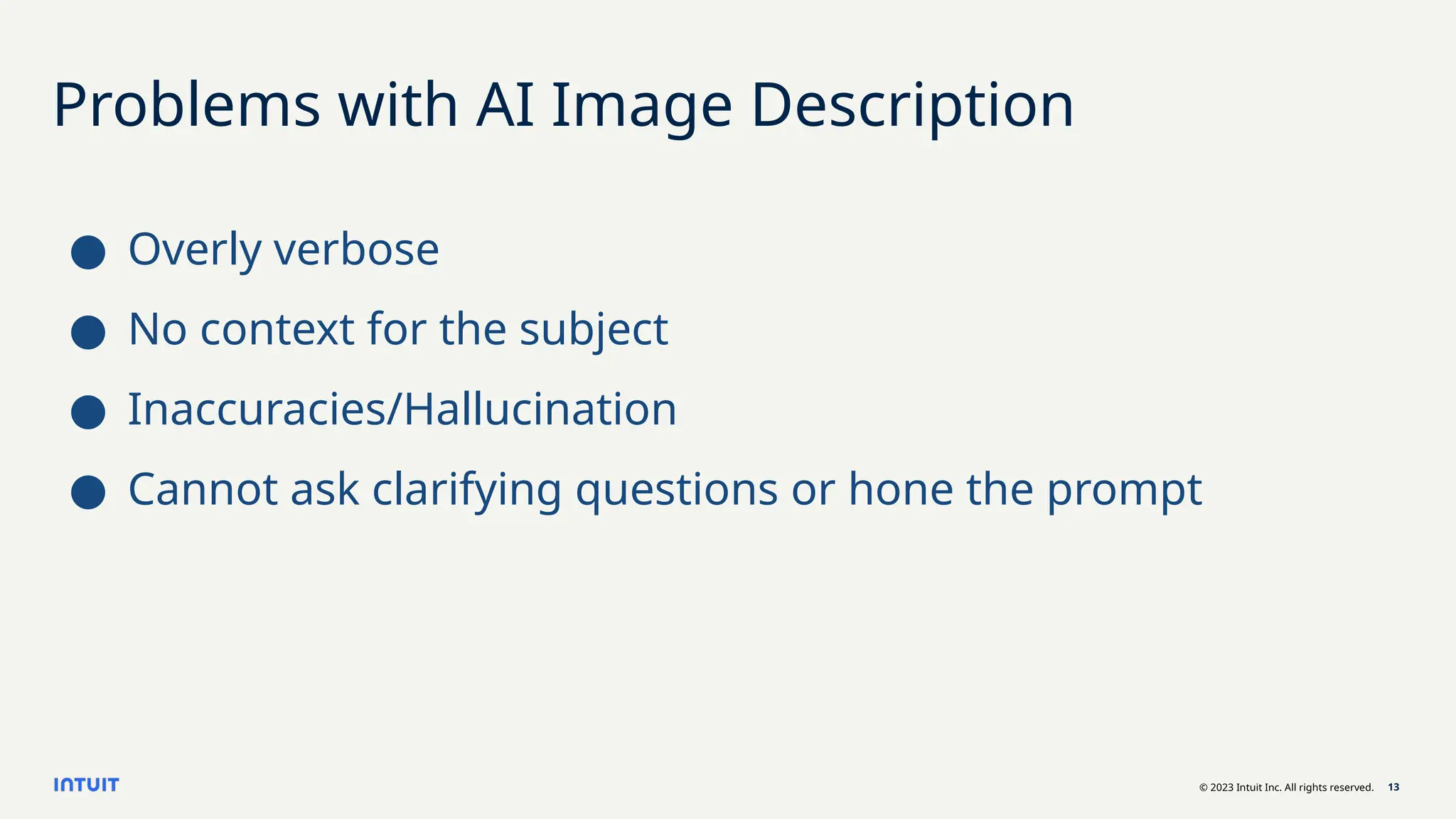 © 2023 Intuit Inc. All rights reserved. 13
Problems with AI Image Description
● Overly verbose
● No context for the subject
● Inaccuracies/Hallucination
● Cannot ask clarifying questions or hone the prompt
 