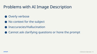 © 2023 Intuit Inc. All rights reserved. 13
Problems with AI Image Description
● Overly verbose
● No context for the subject
● Inaccuracies/Hallucination
● Cannot ask clarifying questions or hone the prompt
 
