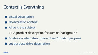 © 2023 Intuit Inc. All rights reserved. 15
Context is Everything
● Visual Description
● No access to context
● What is the subject
○ A product description focuses on background
● Confusion when description doesn’t match purpose
● Let purpose drive description
 
