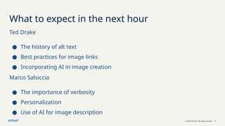 © 2023 Intuit Inc. All rights reserved. 2
What to expect in the next hour
Ted Drake
● The history of alt text
● Best practices for image links
● Incorporating AI in image creation
Marco Salsiccia
● The importance of verbosity
● Personalization
● Use of AI for image description
 