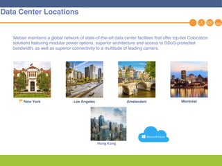 Webair maintains a global network of state-of-the-art data center facilities that offer top-tier Colocation
solutions featuring modular power options, superior architecture and access to DDoS-protected
bandwidth, as well as superior connectivity to a multitude of leading carriers.
Hong Kong
9
Hong Kong
Data Center Locations
 
