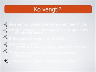 Ko vengti ? Ilgos animacijos/daugybės kadrų iki esminės žinutės Užrašų “Spausk čia”, “Nespausk čia” ir daugiau nieko, klaidinančių žinučių Ry škių spalvų ir mirgėjimo/mirksėjimo Nekokybiškų elementų  (tekstai su klaidomis, blogos kokybės nuotraukos) Tinklalapio neatitinkan čio skydelyje pateiktos informacijos Tinklalapio nepritaikyto vartotojui (įrenginiui) 