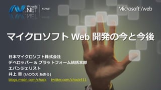 マイクロソフト Web 開発の今と今後

日本マイクロソフト株式会社
デベロッパー & プラットフォーム統括本部
エバンジェリスト
井上 章 (いのうえ あきら)
blogs.msdn.com/chack   twitter.com/chack411
 