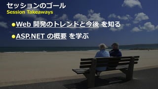 セッションのゴール
Session Takeaways

   Web 開発のトレンドと今後 を知る
   ASP.NET の概要 を学ぶ
 