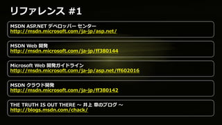 リファレンス #1
MSDN ASP.NET デベロッパー センター
http://msdn.microsoft.com/ja-jp/asp.net/


MSDN Web 開発
http://msdn.microsoft.com/ja-jp/ff380144


Microsoft Web 開発ガイドライン
http://msdn.microsoft.com/ja-jp/asp.net/ff602016


MSDN クラウド開発
http://msdn.microsoft.com/ja-jp/ff380142


THE TRUTH IS OUT THERE ～ 井上 章のブログ ～
http://blogs.msdn.com/chack/
 