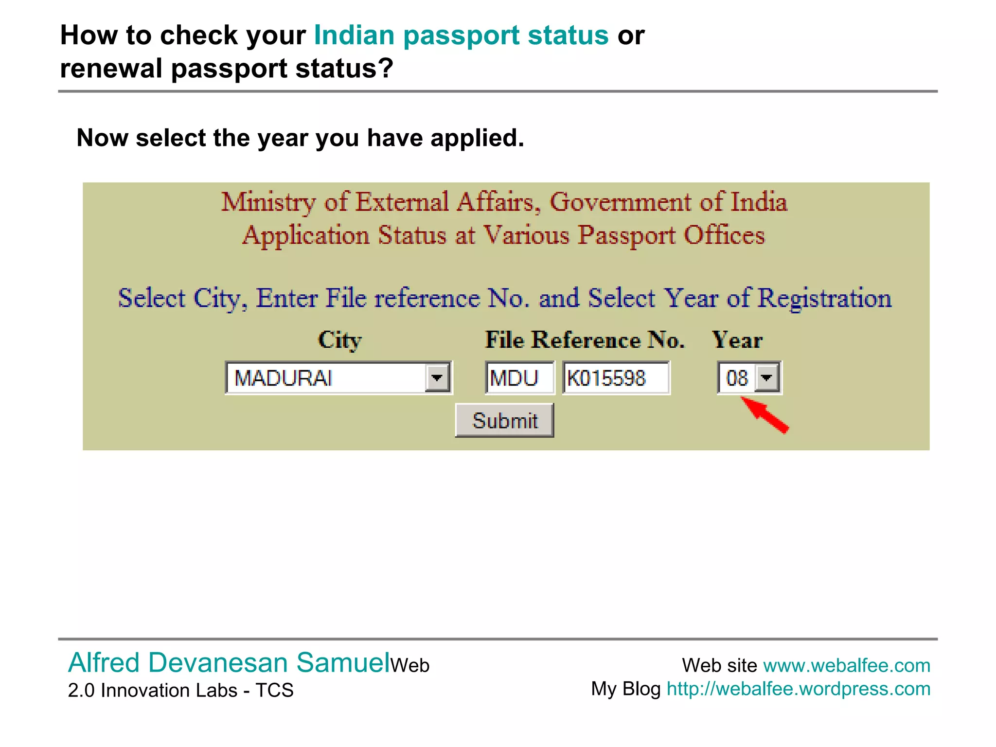 How to check your  Indian passport status  or  renewal passport status? Alfred Devanesan Samuel Web 2.0 Innovation Labs - TCS Web site  www.webalfee.com   My Blog  http://webalfee.wordpress.com   Now select the year you have applied. 