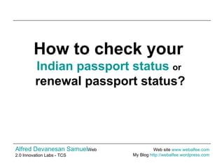 How to check your   Indian passport status   or  renewal passport status? Alfred Devanesan Samuel Web 2.0 Innovation Labs - TCS Web site  www.webalfee.com   My Blog  http://webalfee.wordpress.com   