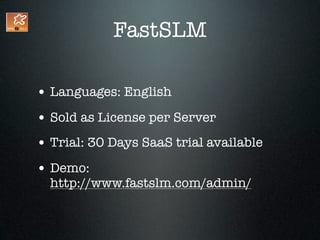 FastSLM

• Languages: English
• Sold as License per Server
• Trial: 30 Days SaaS trial available
• Demo:
  http://www.fastslm.com/admin/
 