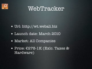 WebTracker

• Url: http://wt.webali.biz
• Launch date: March 2010
• Market: All Companies
• Price: €278-1K (Exlc. Taxes &
  Hardware)
 