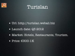Turislan


• Url: http://turislan.webali.biz
• Launch date: Q3 2012
• Market: Hotels, Restaurants, Tourism.
• Price: €300-1K
 