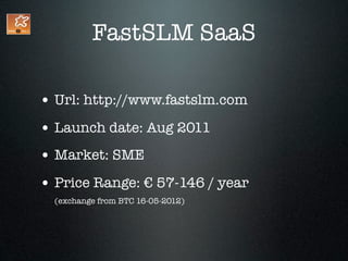 FastSLM SaaS

• Url: http://www.fastslm.com
• Launch date: Aug 2011
• Market: SME
• Price Range: € 57-146 / year
  (exchange from BTC 16-05-2012)
 
