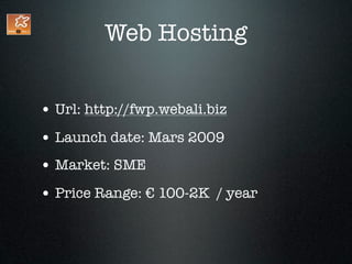 Web Hosting


• Url: http://fwp.webali.biz
• Launch date: Mars 2009
• Market: SME
• Price Range: € 100-2K / year
 