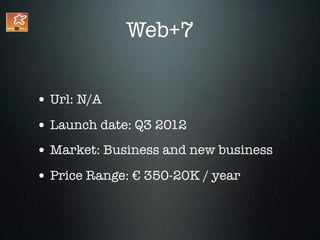 Web+7


• Url: N/A
• Launch date: Q3 2012
• Market: Business and new business
• Price Range: € 350-20K / year
 