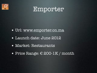 Emporter


• Url: www.emporter.on.ma
• Launch date: June 2012
• Market: Restaurants
• Price Range: € 200-1K / month
 