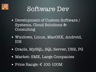 Software Dev
• Development of Custom Software /
  Systems, Cloud Solutions &
  Consulting

• Windows, Linux, MacOSX, Android,
  IOS

• Oracle, MySQL, SQL Server, DB2, PG
• Market: SME, Large Companies
• Price Range: € 100-100M
 