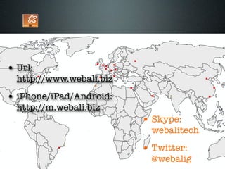 • Url:
  http://www.webali.biz
• iPhone/iPad/Android:
  http://m.webali.biz
                          • Skype:
                            webalitech
                          • Twitter:
                            @webalig
 