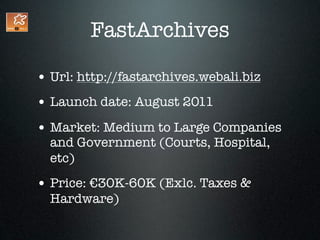 FastArchives

• Url: http://fastarchives.webali.biz
• Launch date: August 2011
• Market: Medium to Large Companies
  and Government (Courts, Hospital,
  etc)
• Price: €30K-60K (Exlc. Taxes &
  Hardware)
 