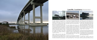This studio examined the small coastal town
of Leeville, Louisiana as a surrogate for towns
throughout the Gulf South. The town is not
protected by the levee system and is exposed
to the impacts of a changing climate, coastal
land loss, and increasingly violent storm events.
Rather than advocating for a traditional notion
of ‘saving,’ the studio explored the concept of
absence and questioned architecture’s methods
for simultaneously preserving, un-building, and
designing possible futures for Leeville. Students
visited and documented Leeville. Through this
work they produced their position on ‘saving’
using drawing, photography, video, writing,
and modeling. This process culminated in
an architecture that reconsiders the tectonic
occupation of the delta.
Located outside the levees along Bayou
LaFourche, Leeville serves as a connection point
between Port Fourchon, the largest oil port in
the United States, and Golden Meadow, the first
town within the levee system. It is home to only
30 residents and has been recently bypassed by
the construction of the Elevated Highway leading
to Port Fourchon. Generations of citizens from
Leeville have continuously moved away, The
last children have left the town knowing the
population is going to die off outside the levee.
The major industries within this area of the
marsh are commercial and include fishing and
oil and gas extraction. One of Leeville’s thriving
businesses is Griffin’s icehouse. This is one of
last stops on the way to the Gulf of Mexico for
commercial fisherman to fill their hulls with ice
to preserve their catch. Griffin’s also serves as
a social gathering spot within Leeville, having a
restaurant and a store. Ice has literally become
the lifeline for Leeville. The culture of fishing still
maintains a social aspect within the community
as many residents return to fish, while moving
their assets within the levee.
Subsidence is an issue facing many coastal cities
around the world and Leeville is no exception.
Coastal Louisiana suffers 90 percent of the
total coastal wetland loss in the continental
United States, losing 16 square miles of land a
year. This amounts to 70% of wetlands lost in
the years since 1932. Evidence of land loss is
prevalent within Leeville as the old highway sinks
into the marsh, and cemeteries fill with water.
Every storm surge brings Leeville closer to the
edge of the Gulf of Mexico. In 1893 a hurricane
destroyed Cheniere Caminada, a former coastal
town, forcing residents to move north to Orange
City, later renamed Leeville. The fate of this
sinking city falls into a long history of loss and
migration within the coastal region.
Leeville’s land loss has been accelerated by many
factors within the lower Mississippi River deltaic
system. Bayou LaFourche was once connected
to the Mississippi River and could have become
the main channel if not for human intervention to
protect major shipping lanes through the ports of
Baton Rouge and New Orleans.
At Donaldsonville, Louisiana the bayou was
dammed in 1903, this stopped the flow of
water and sediment down the bayou and to the
Leeville, Louisiana Introduction
 