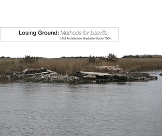 Losing Ground: Methods for Leeville
LSU Architecture Graduate Studio 7004
 