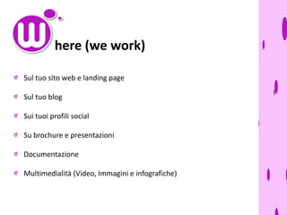 here (we work)
Sul tuo sito web e landing page

Sul tuo blog
Sui tuoi profili social

Su brochure e presentazioni
Documentazione

Multimedialità (Video, Immagini e infografiche)

 