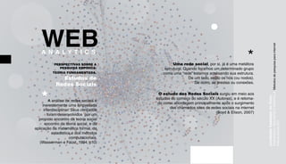 WEB 
A N A L Y T I C S 
conteúdo baseado no livro: 
FRAGOSO,S; RECUERO,R; AMARAL,A. Metodos de pesquisa para internet. 
Editora Sulina.2011 
PERSPECTIVAS SOBRE A 
PESQUISA EMPÍRICA: 
TEORIA FUNDAMENTADA. 
Estudos de 
Redes Sociais 
*A análise de redes sociais é 
inerentemente uma empreitada 
interdisciplinar. Seus conceitos 
foram desenvolvidos por um 
propício encontro da teoria social 
encontro da teoria social e da 
aplicação da matemática formal, da 
estadística e dos métodos 
computacionais. 
(Wasserman e Faust, 1994, p10) 
* Uma rede social, por si, já é uma metáfora 
estrutural. Quando focamos um determinado grupo 
como uma “rede” estamos analisando sua estrutura. 
De um lado, estão os nós (ou nodos). 
De outro, as arestas ou conexões. 
O estudo das Redes Sociais surgiu em meio aos 
estudos do começo do século XX (Autoras), e é retoma-do 
como abordagem principalmente após o surgimento 
dos chamados sites de redes sociais na internet 
(Boyd  Elison, 2007) 
 