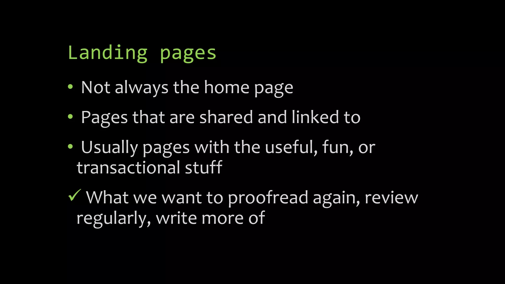 Landing pages
• Not always the home page
• Pages that are shared and linked to
• Usually pages with the useful, fun, or
transactional stuff
 What we want to proofread again, review
regularly, write more of
 