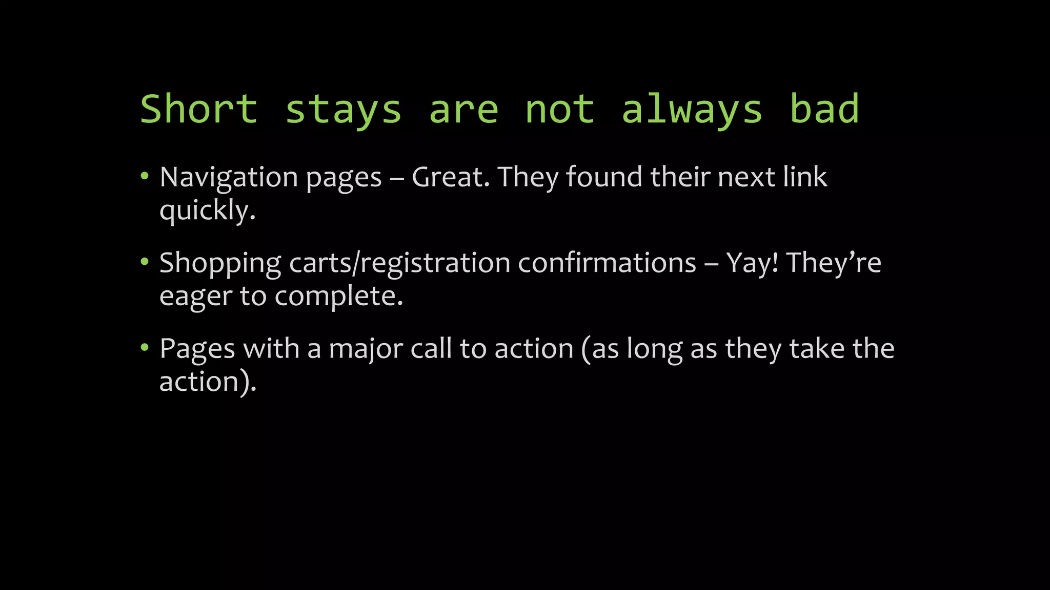 Short stays are not always bad
• Navigation pages – Great. They found their next link
quickly.
• Shopping carts/registration confirmations – Yay! They’re
eager to complete.
• Pages with a major call to action (as long as they take the
action).
 