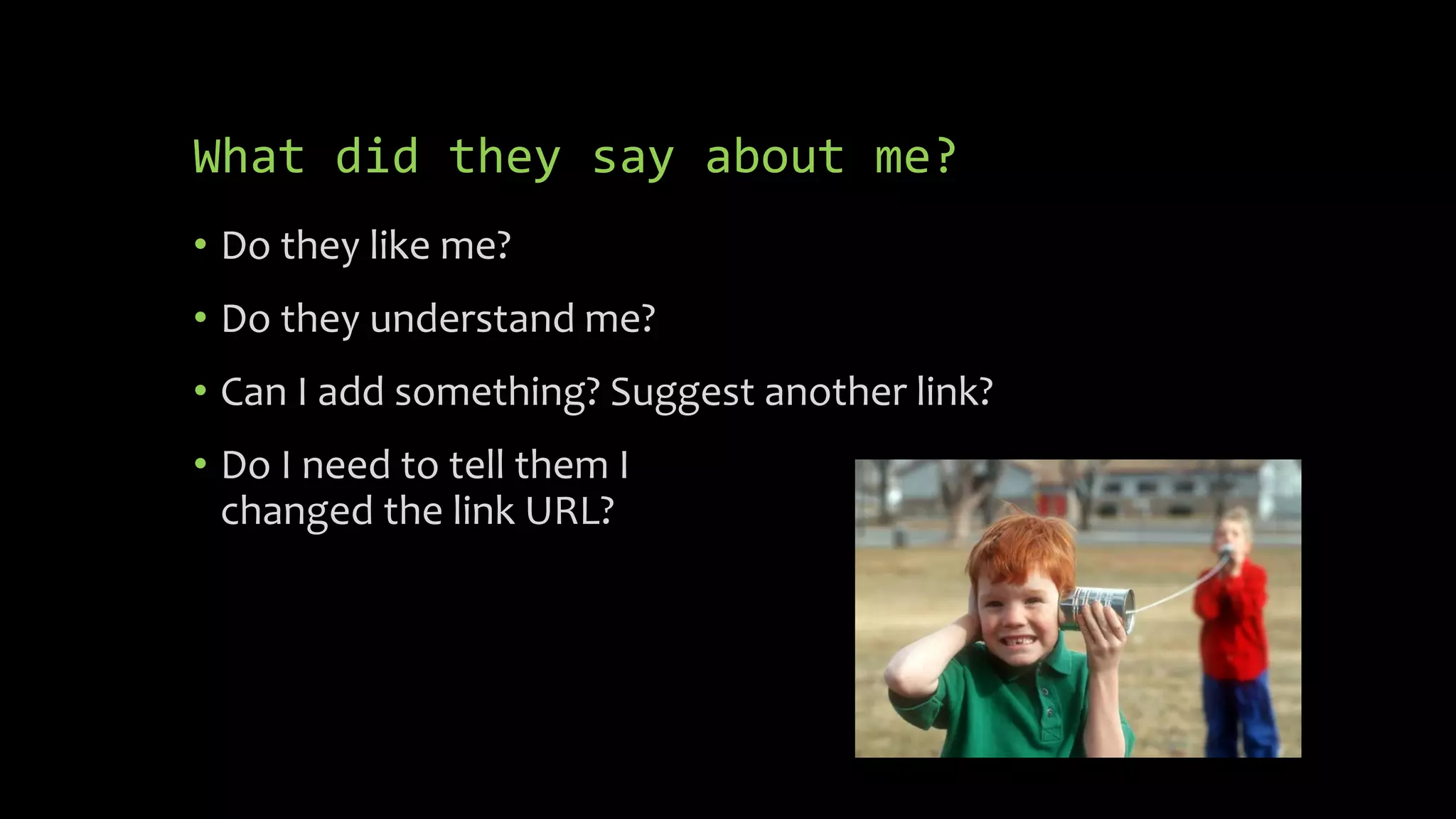 What did they say about me?
• Do they like me?
• Do they understand me?
• Can I add something? Suggest another link?
• Do I need to tell them I
changed the link URL?
 