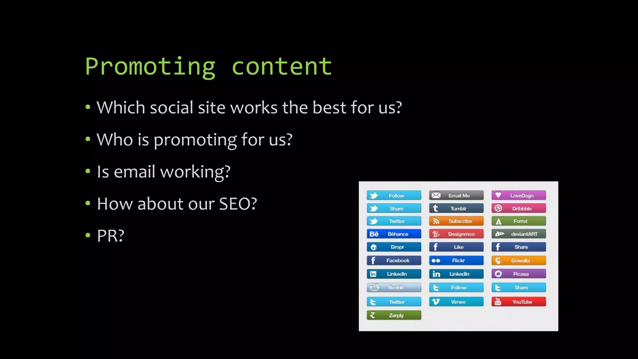 Promoting content
• Which social site works the best for us?
• Who is promoting for us?
• Is email working?
• How about our SEO?
• PR?
 