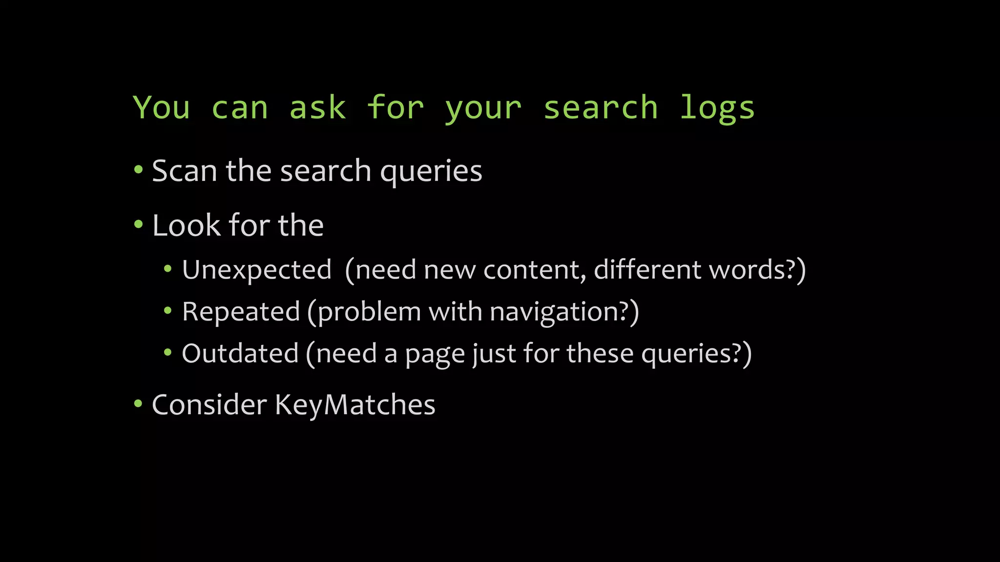 You can ask for your search logs
• Scan the search queries
• Look for the
• Unexpected (need new content, different words?)
• Repeated (problem with navigation?)
• Outdated (need a page just for these queries?)
• Consider KeyMatches
 